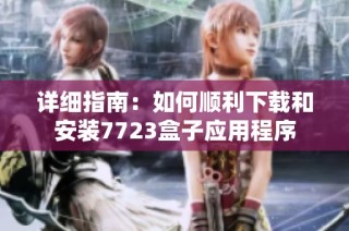 详细指南：如何顺利下载和安装7723盒子应用程序