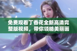 免费观看丁香花全新高清完整版视频，带你领略美丽画面