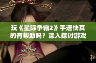 玩《星际争霸2》手速快真的有帮助吗？深入探讨游戏技巧和策略