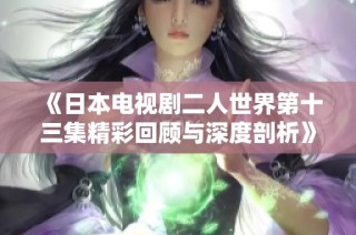 《日本电视剧二人世界第十三集精彩回顾与深度剖析》