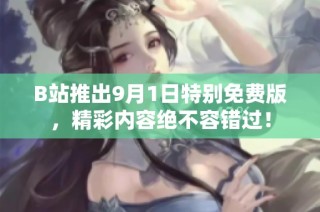 B站推出9月1日特别免费版，精彩内容绝不容错过！