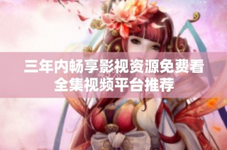 三年内畅享影视资源免费看全集视频平台推荐