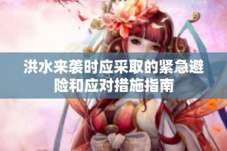 洪水来袭时应采取的紧急避险和应对措施指南