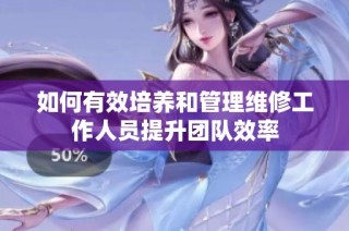 如何有效培养和管理维修工作人员提升团队效率
