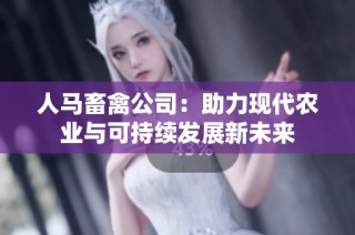 人马畜禽公司：助力现代农业与可持续发展新未来