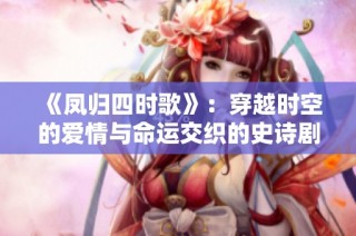 《凤归四时歌》：穿越时空的爱情与命运交织的史诗剧