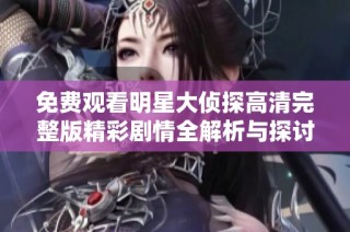 免费观看明星大侦探高清完整版精彩剧情全解析与探讨