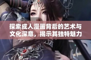 探索成人漫画背后的艺术与文化深意，揭示其独特魅力与影响力