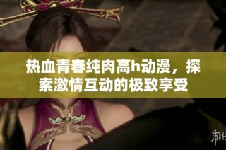 热血青春纯肉高h动漫，探索激情互动的极致享受