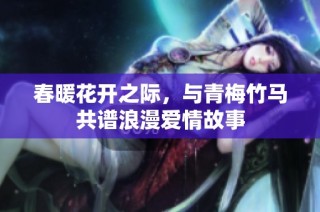春暖花开之际，与青梅竹马共谱浪漫爱情故事