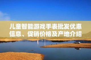 儿童智能游戏手表批发优惠信息、促销价格及产地介绍