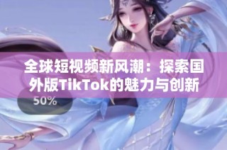 全球短视频新风潮：探索国外版TikTok的魅力与创新之路