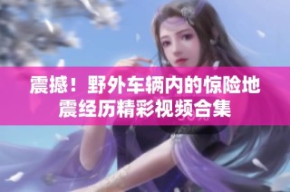 震撼！野外车辆内的惊险地震经历精彩视频合集