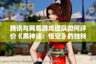 腾讯与网易游戏团队如何评价《黑神话：悟空》的独特魅力与未来潜力