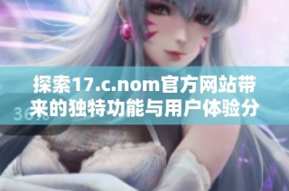 探索17.c.nom官方网站带来的独特功能与用户体验分析