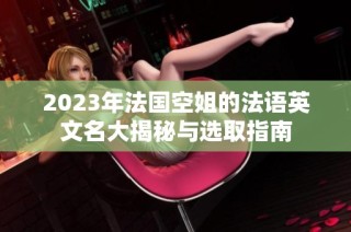 2023年法国空姐的法语英文名大揭秘与选取指南