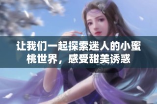让我们一起探索迷人的小蜜桃世界，感受甜美诱惑