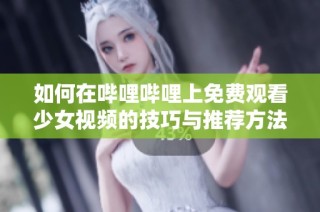 如何在哔哩哔哩上免费观看少女视频的技巧与推荐方法