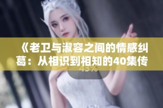 《老卫与淑容之间的情感纠葛：从相识到相知的40集传奇》