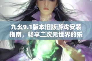 九幺9.1版本旧版游戏安装指南，畅享二次元世界的乐趣