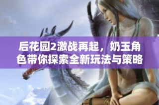 后花园2激战再起，奶玉角色带你探索全新玩法与策略