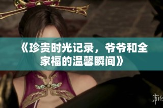 《珍贵时光记录，爷爷和全家福的温馨瞬间》