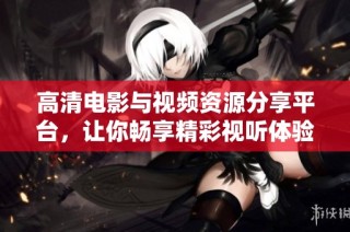 高清电影与视频资源分享平台，让你畅享精彩视听体验与无限娱乐选择