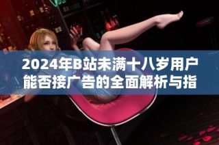 2024年B站未满十八岁用户能否接广告的全面解析与指导
