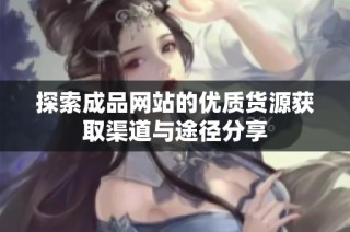 探索成品网站的优质货源获取渠道与途径分享