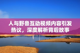 人与野鲁互动视频内容引发热议，深度解析背后故事