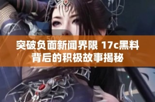 突破负面新闻界限 17c黑料背后的积极故事揭秘