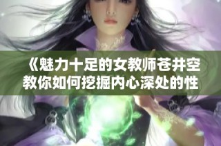 《魅力十足的女教师苍井空教你如何挖掘内心深处的性感魅力》