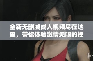 全新无删减成人视频尽在这里，带你体验激情无限的视觉盛宴