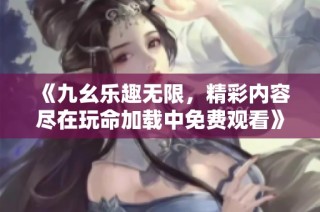 《九幺乐趣无限，精彩内容尽在玩命加载中免费观看》