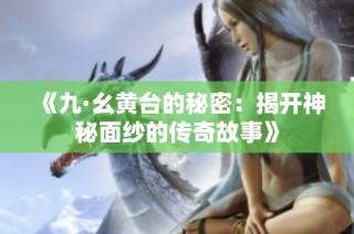 《九·幺黄台的秘密：揭开神秘面纱的传奇故事》