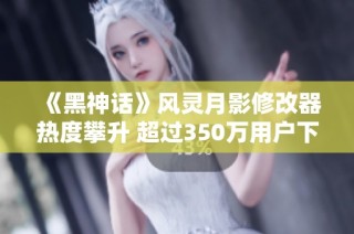 《黑神话》风灵月影修改器热度攀升 超过350万用户下载