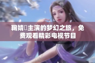 鞠婧祎主演的梦幻之旅，免费观看精彩电视节目