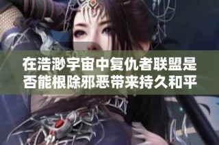 在浩渺宇宙中复仇者联盟是否能根除邪恶带来持久和平