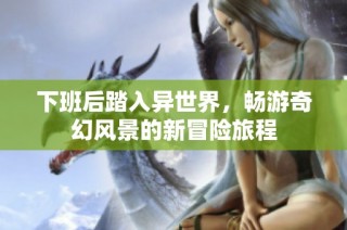 下班后踏入异世界，畅游奇幻风景的新冒险旅程