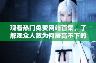 观看热门免费网站首集，了解观众人数为何居高不下的原因