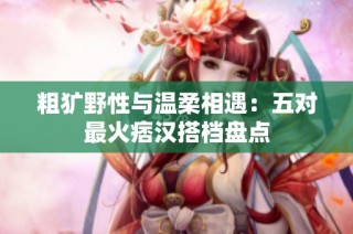 粗犷野性与温柔相遇：五对最火痞汉搭档盘点