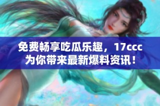 免费畅享吃瓜乐趣，17ccc为你带来最新爆料资讯！
