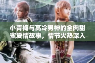 小青梅与高冷男神的全肉甜蜜爱情故事，情节火热深入人心