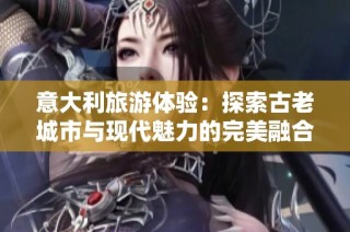 意大利旅游体验：探索古老城市与现代魅力的完美融合