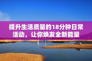 提升生活质量的18分钟日常活动，让你焕发全新能量