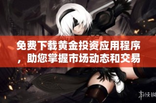 免费下载黄金投资应用程序，助您掌握市场动态和交易技巧