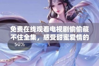 免费在线观看电视剧偷偷藏不住全集，感受甜蜜爱情的每一刻