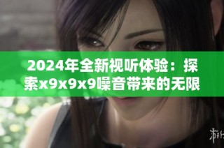 2024年全新视听体验：探索x9x9x9噪音带来的无限创意与灵感