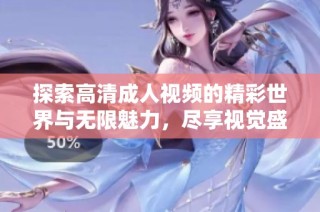 探索高清成人视频的精彩世界与无限魅力，尽享视觉盛宴与刺激体验