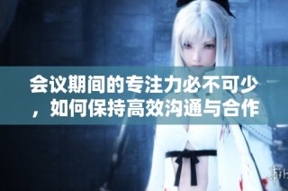 会议期间的专注力必不可少，如何保持高效沟通与合作